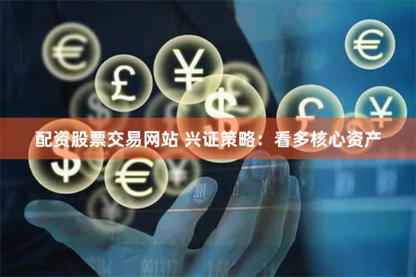 配资股票交易网站 兴证策略：看多核心资产