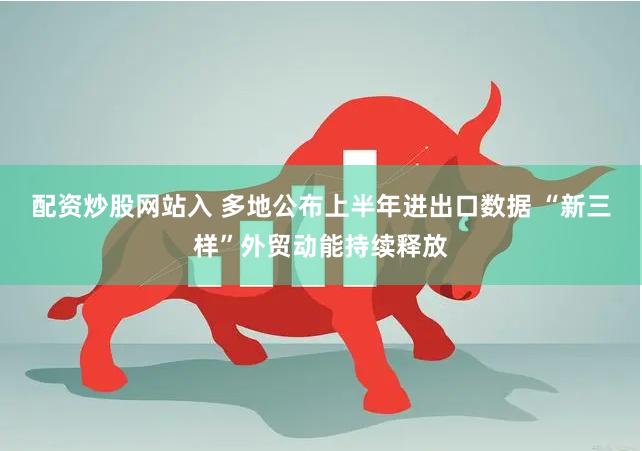 配资炒股网站入 多地公布上半年进出口数据 “新三样”外贸动能持续释放