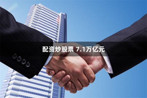 配资炒股票 7.1万亿元