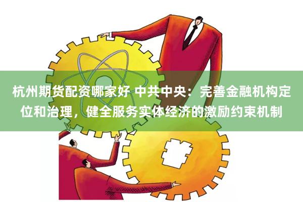 杭州期货配资哪家好 中共中央：完善金融机构定位和治理，健全服务实体经济的激励约束机制