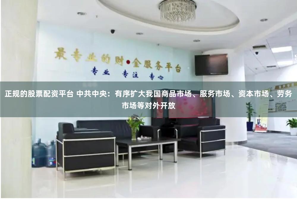正规的股票配资平台 中共中央：有序扩大我国商品市场、服务市场、资本市场、劳务市场等对外开放