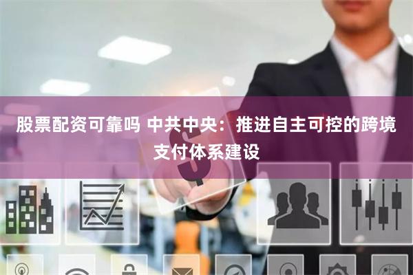 股票配资可靠吗 中共中央：推进自主可控的跨境支付体系建设