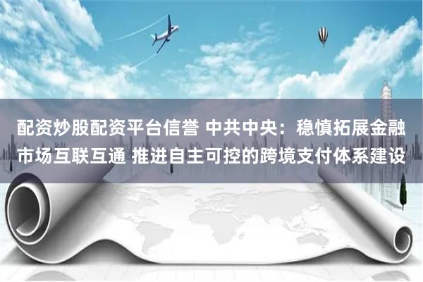 配资炒股配资平台信誉 中共中央：稳慎拓展金融市场互联互通 推进自主可控的跨境支付体系建设