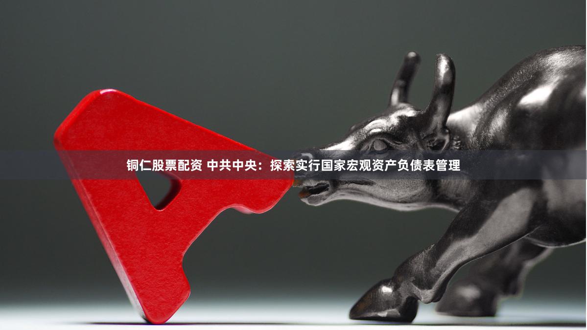 铜仁股票配资 中共中央：探索实行国家宏观资产负债表管理