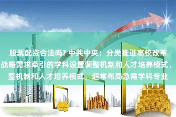 股票配资合法吗? 中共中央：分类推进高校改革，建立科技发展、国家战略需求牵引的学科设置调整机制和人才培养模式，超常布局急需学科专业