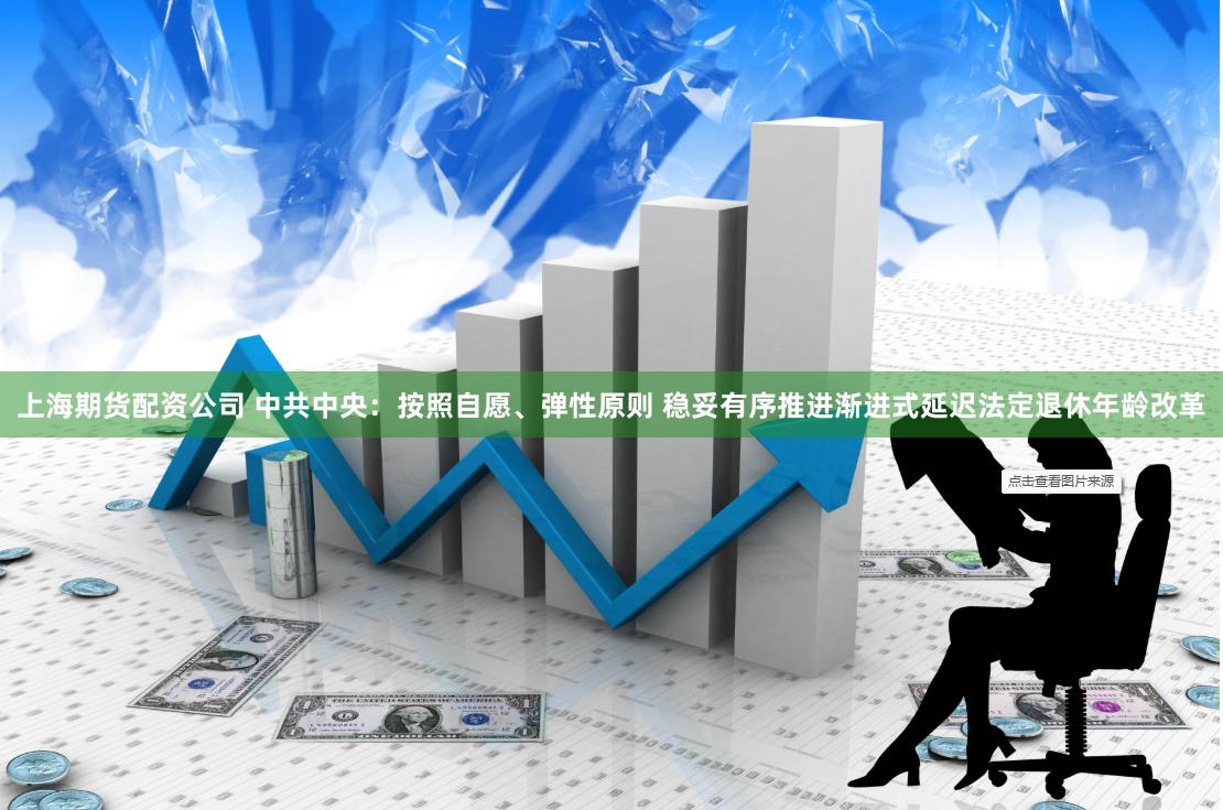 上海期货配资公司 中共中央：按照自愿、弹性原则 稳妥有序推进渐进式延迟法定退休年龄改革