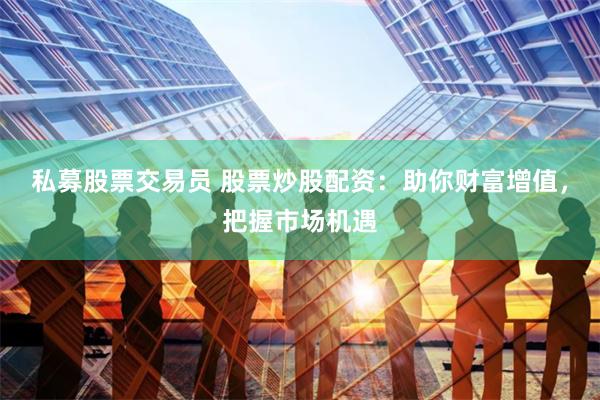 私募股票交易员 股票炒股配资：助你财富增值，把握市场机遇