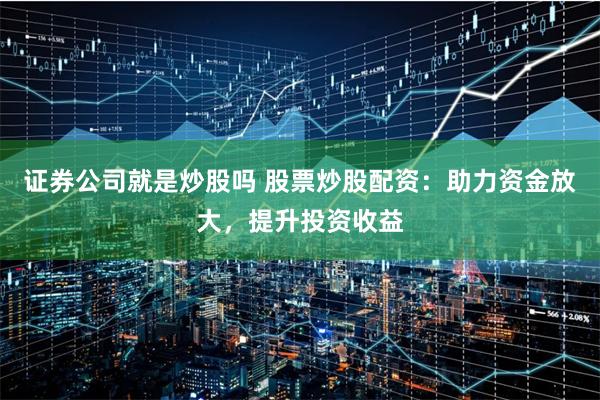 证券公司就是炒股吗 股票炒股配资：助力资金放大，提升投资收益