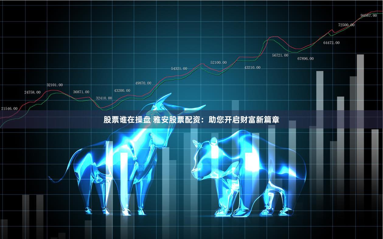 股票谁在操盘 雅安股票配资：助您开启财富新篇章