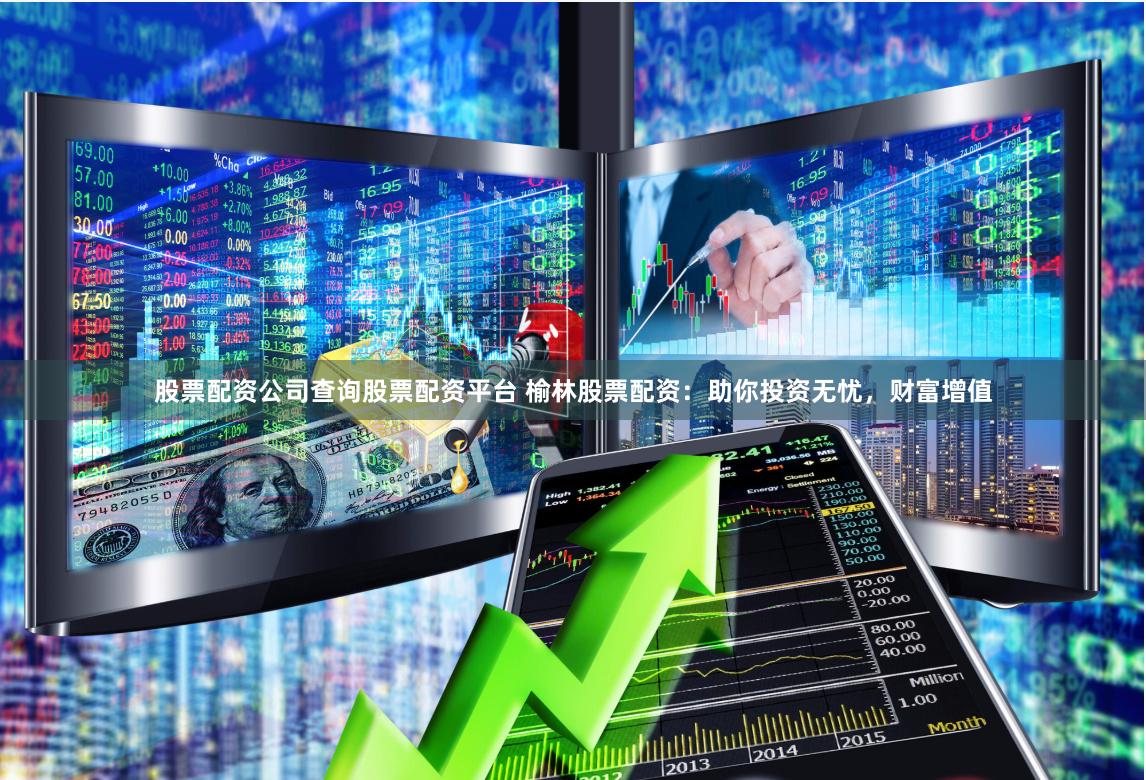 股票配资公司查询股票配资平台 榆林股票配资：助你投资无忧，财富增值