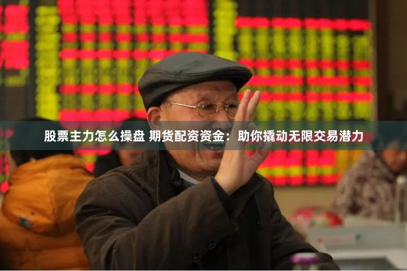 股票主力怎么操盘 期货配资资金：助你撬动无限交易潜力