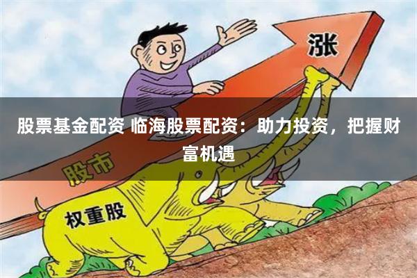 股票基金配资 临海股票配资：助力投资，把握财富机遇