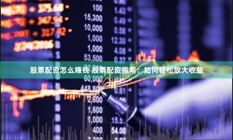股票配资怎么赚钱 股票配资指南：如何轻松放大收益
