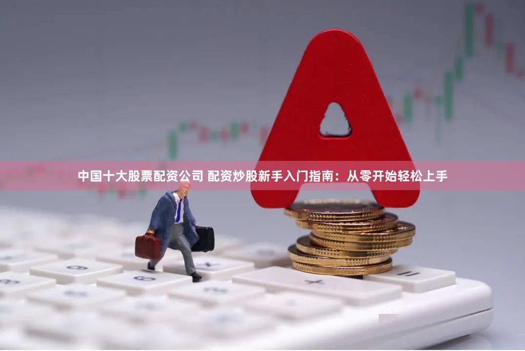 中国十大股票配资公司 配资炒股新手入门指南：从零开始轻松上手