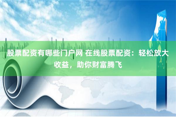 股票配资有哪些门户网 在线股票配资：轻松放大收益，助你财富腾飞