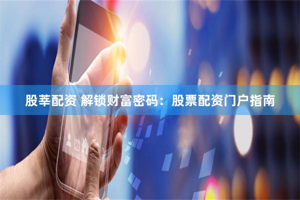 股莘配资 解锁财富密码：股票配资门户指南