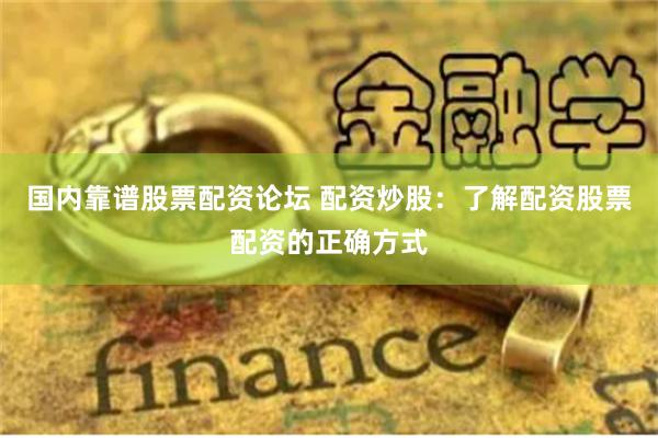 国内靠谱股票配资论坛 配资炒股：了解配资股票配资的正确方式