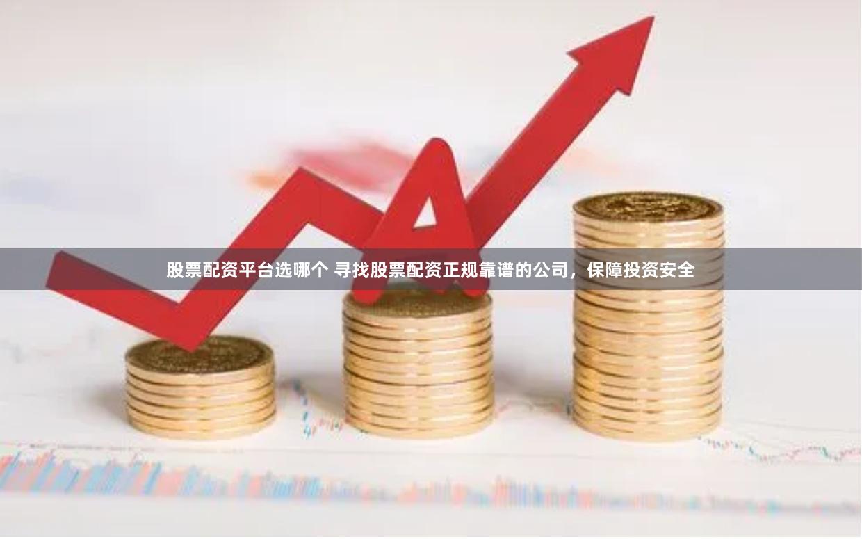 股票配资平台选哪个 寻找股票配资正规靠谱的公司，保障投资安全