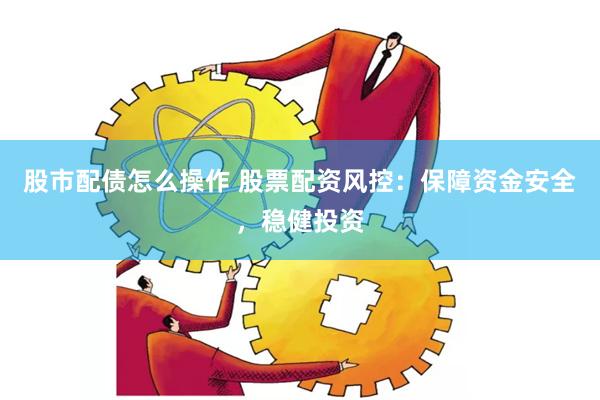 股市配债怎么操作 股票配资风控：保障资金安全，稳健投资