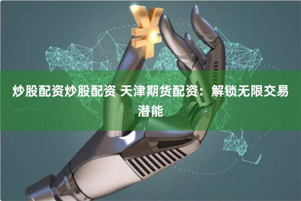 炒股配资炒股配资 天津期货配资：解锁无限交易潜能