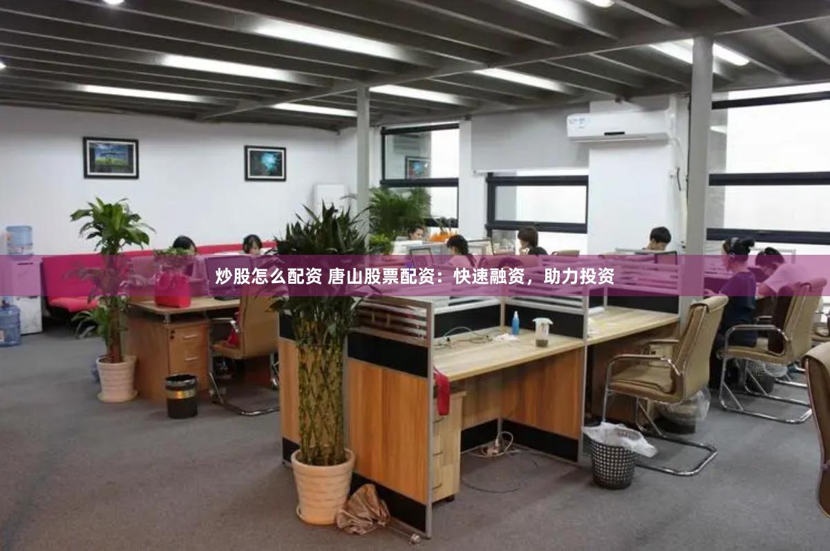 炒股怎么配资 唐山股票配资：快速融资，助力投资