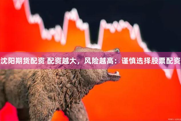 沈阳期货配资 配资越大，风险越高：谨慎选择股票配资