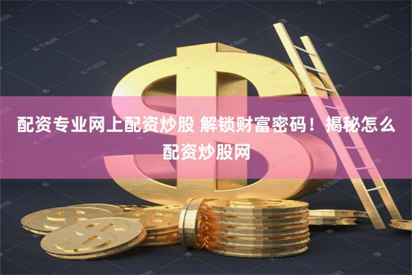 配资专业网上配资炒股 解锁财富密码!揭秘怎么配资炒股网
